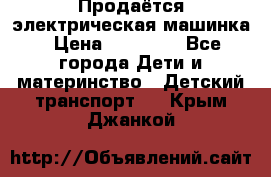 Продаётся электрическая машинка › Цена ­ 15 000 - Все города Дети и материнство » Детский транспорт   . Крым,Джанкой